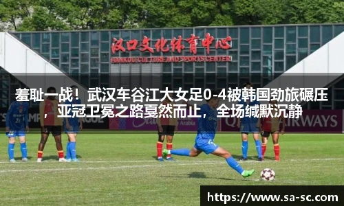 羞耻一战！武汉车谷江大女足0-4被韩国劲旅碾压，亚冠卫冕之路戛然而止，全场缄默沉静
